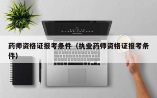 药师资格证报考条件（执业药师资格证报考条件）