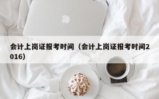 会计上岗证报考时间（会计上岗证报考时间2016）