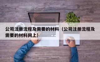 公司注册流程及需要的材料（公司注册流程及需要的材料网上）