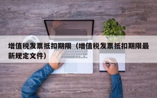 增值税发票抵扣期限（增值税发票抵扣期限最新规定文件）