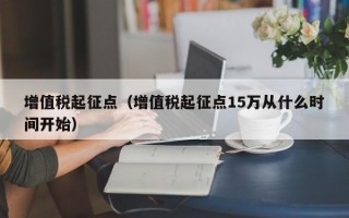 增值税起征点（增值税起征点15万从什么时间开始）