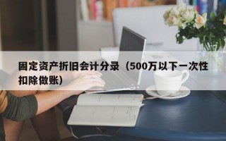 固定资产折旧会计分录（500万以下一次性扣除做账）