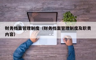 财务档案管理制度（财务档案管理制度及职责内容）