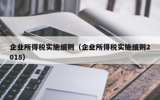 企业所得税实施细则（企业所得税实施细则2018）