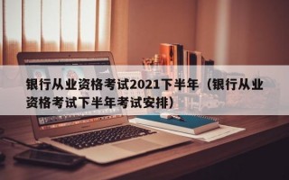 银行从业资格考试2021下半年（银行从业资格考试下半年考试安排）