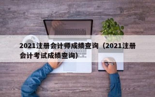 2021注册会计师成绩查询（2021注册会计考试成绩查询）