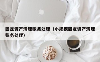 固定资产清理账务处理（小规模固定资产清理账务处理）