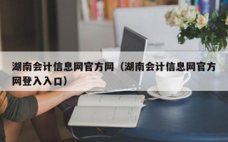 湖南会计信息网官方网（湖南会计信息网官方网登入入口）