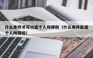 什么条件才可以退个人所得税（什么条件能退个人所得税）