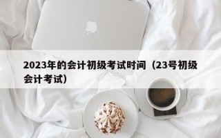 2023年的会计初级考试时间（23号初级会计考试）