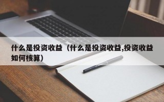 什么是投资收益（什么是投资收益,投资收益如何核算）