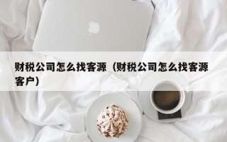 财税公司怎么找客源（财税公司怎么找客源 客户）