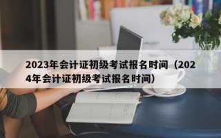 2023年会计证初级考试报名时间（2024年会计证初级考试报名时间）