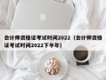 会计师资格证考试时间2022（会计师资格证考试时间2022下半年）