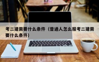 考二建需要什么条件（普通人怎么报考二建需要什么条件）