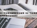 以一个公司为案例的会计论文（以一个公司为案例的会计论文范文）