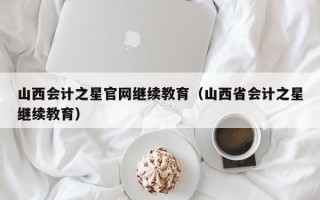 山西会计之星官网继续教育（山西省会计之星继续教育）