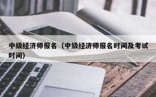 中级经济师报名（中级经济师报名时间及考试时间）