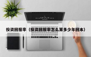 投资回报率（投资回报率怎么算多少年回本）