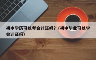 初中学历可以考会计证吗?（初中毕业可以学会计证吗）