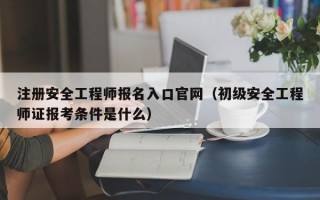 注册安全工程师报名入口官网（初级安全工程师证报考条件是什么）