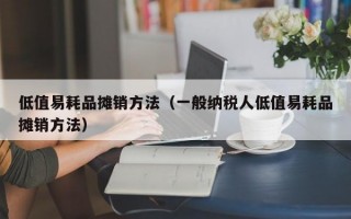 低值易耗品摊销方法（一般纳税人低值易耗品摊销方法）