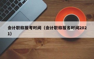 会计职称报考时间（会计职称报名时间2021）