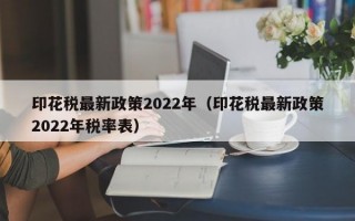 印花税最新政策2022年（印花税最新政策2022年税率表）