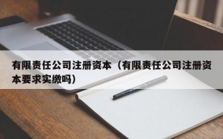 有限责任公司注册资本（有限责任公司注册资本要求实缴吗）