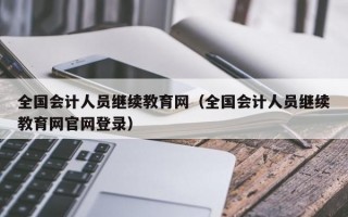 全国会计人员继续教育网（全国会计人员继续教育网官网登录）