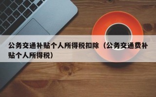 公务交通补贴个人所得税扣除（公务交通费补贴个人所得税）