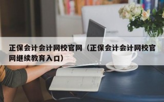 正保会计会计网校官网（正保会计会计网校官网继续教育入口）