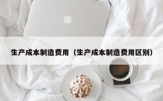 生产成本制造费用（生产成本制造费用区别）