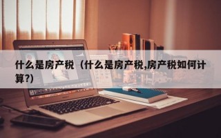 什么是房产税（什么是房产税,房产税如何计算?）