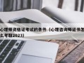 心理师资格证考试的条件（心理咨询师证书怎么考取2023）