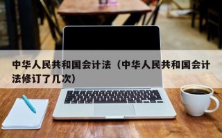 中华人民共和国会计法（中华人民共和国会计法修订了几次）