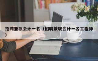 招聘兼职会计一名（招聘兼职会计一名工程师）