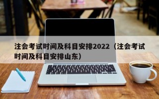 注会考试时间及科目安排2022（注会考试时间及科目安排山东）