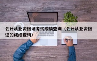 会计从业资格证考试成绩查询（会计从业资格证的成绩查询）