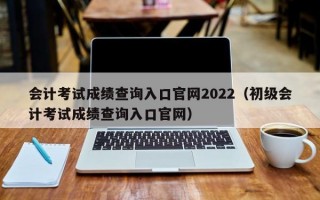 会计考试成绩查询入口官网2022（初级会计考试成绩查询入口官网）