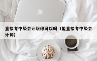 直接考中级会计职称可以吗（能直接考中级会计师）