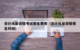 会计从业资格考试报名费用（会计从业资格报名时间）