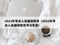 2022年专业人员继续教育（2022年专业人员继续教育考试答案）