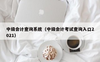 中级会计查询系统（中级会计考试查询入口2021）