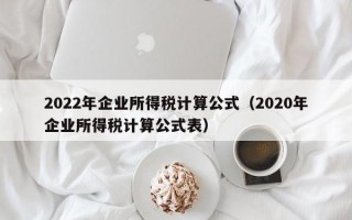 2022年企业所得税计算公式（2020年企业所得税计算公式表）