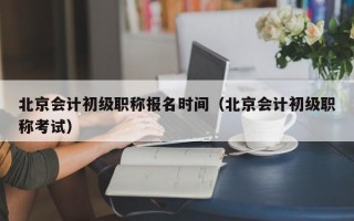 北京会计初级职称报名时间（北京会计初级职称考试）