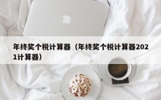 年终奖个税计算器（年终奖个税计算器2021计算器）