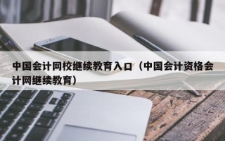 中国会计网校继续教育入口（中国会计资格会计网继续教育）