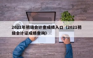 2021年初级会计查成绩入口（2021初级会计证成绩查询）