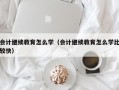 会计继续教育怎么学（会计继续教育怎么学比较快）